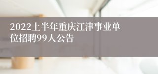2022上半年重庆江津事业单位招聘99人公告