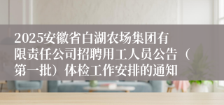 2025安徽省白湖农场集团有限责任公司招聘用工人员公告(第一批)体检工作安排的通知