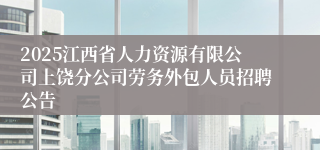 2025江西省人力资源有限公司上饶分公司劳务外包人员招聘公告