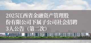 2025江西省金融资产管理股份有限公司下属子公司社会招聘3人公告(第二次)