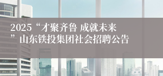 2025“才聚齐鲁 成就未来”山东铁投集团社会招聘公告