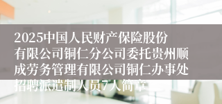 2025中国人民财产保险股份有限公司铜仁分公司委托贵州顺成劳务管理有限公司铜仁办事处招聘派遣制人员7人简章
