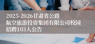 2025-2026甘肃省公路航空旅游投资集团有限公司校园招聘103人公告