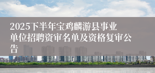 2025下半年宝鸡麟游县事业单位招聘资审名单及资格复审公告
