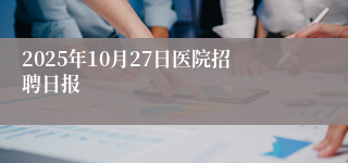 2025年10月27日医院招聘日报
