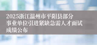 2025浙江温州市平阳县部分事业单位引进紧缺急需人才面试成绩公布
