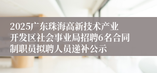 2025广东珠海高新技术产业开发区社会事业局招聘6名合同制职员拟聘人员递补公示