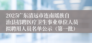 2025广东清远市连南瑶族自治县招聘医疗卫生事业单位人员拟聘用人员名单公示（第一批）