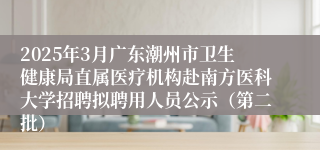 2025年3月广东潮州市卫生健康局直属医疗机构赴南方医科大学招聘拟聘用人员公示（第二批）