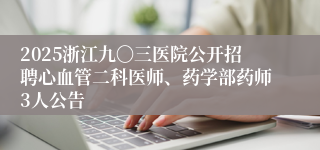 2025浙江九〇三医院公开招聘心血管二科医师、药学部药师3人公告