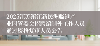 2025江苏镇江新民洲临港产业园管委会招聘编制外工作人员通过资格复审人员公告
