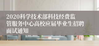 2020科学技术部科技经费监管服务中心高校应届毕业生招聘面试通知