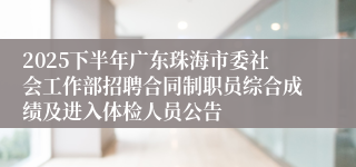2025下半年广东珠海市委社会工作部招聘合同制职员综合成绩及进入体检人员公告