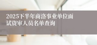 2025下半年商洛事业单位面试资审人员名单查询