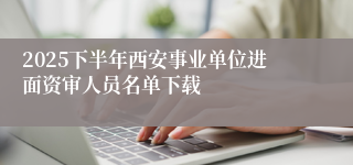 2025下半年西安事业单位进面资审人员名单下载