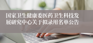 国家卫生健康委医药卫生科技发展研究中心关于拟录用名单公告