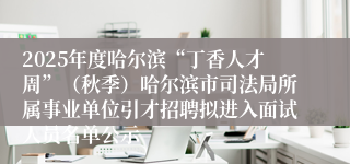 2025年度哈尔滨“丁香人才周”（秋季）哈尔滨市司法局所属事业单位引才招聘拟进入面试人员名单公示