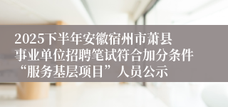 2025下半年安徽宿州市萧县事业单位招聘笔试符合加分条件“服务基层项目”人员公示