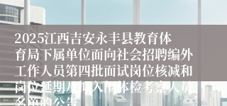 2025江西吉安永丰县教育体育局下属单位面向社会招聘编外工作人员第四批面试岗位核减和岗位延期及拟入闱体检考察人员名单的公告