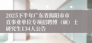 2025下半年广东省揭阳市市直事业单位专项招聘博(硕)士研究生134人公告