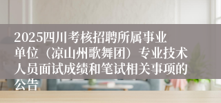 2025四川考核招聘所属事业单位（凉山州歌舞团）专业技术人员面试成绩和笔试相关事项的公告