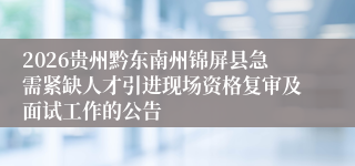 2026贵州黔东南州锦屏县急需紧缺人才引进现场资格复审及面试工作的公告