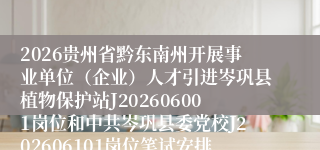 2026贵州省黔东南州开展事业单位（企业）人才引进岑巩县植物保护站J202606001岗位和中共岑巩县委党校J202606101岗位笔试安排公告