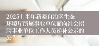 2025上半年新疆自治区生态环境厅所属事业单位面向社会招聘事业单位工作人员递补公示的公告