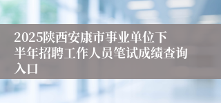2025陕西安康市事业单位下半年招聘工作人员笔试成绩查询入口