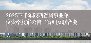 2025下半年陕西省属事业单位资格复审公告(省妇女联合会)