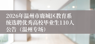 2026年温州市鹿城区教育系统选聘优秀高校毕业生110人公告(温州专场)