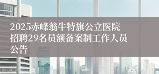 2025赤峰翁牛特旗公立医院招聘29名员额备案制工作人员公告