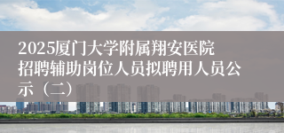 2025厦门大学附属翔安医院招聘辅助岗位人员拟聘用人员公示（二）