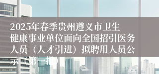 2025年春季贵州遵义市卫生健康事业单位面向全国招引医务人员（人才引进）拟聘用人员公示（第一批）
