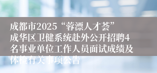 成都市2025“蓉漂人才荟”成华区卫健系统赴外公开招聘4名事业单位工作人员面试成绩及体检有关事项公告