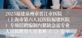 2025福建泉州市晋江市医院(上海市第六人民医院福建医院)专项招聘编制内紧缺急需专业人员拟聘用人员名单(二)公示公告