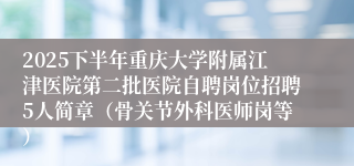 2025下半年重庆大学附属江津医院第二批医院自聘岗位招聘5人简章(骨关节外科医师岗等)