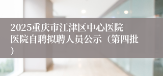 2025重庆市江津区中心医院医院自聘拟聘人员公示(第四批)