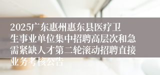 2025广东惠州惠东县医疗卫生事业单位集中招聘高层次和急需紧缺人才第二轮滚动招聘直接业务考核公告