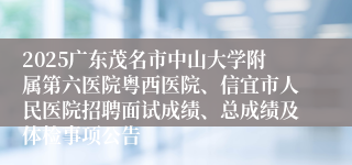 2025广东茂名市中山大学附属第六医院粤西医院、信宜市人民医院招聘面试成绩、总成绩及体检事项公告