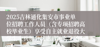 2025吉林通化集安市事业单位招聘工作人员（含专项招聘高校毕业生）享受自主就业退役大学生士兵加分优惠政策考生的公示
