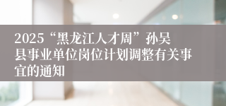 2025“黑龙江人才周”孙吴县事业单位岗位计划调整有关事宜的通知