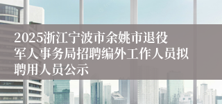 2025浙江宁波市余姚市退役军人事务局招聘编外工作人员拟聘用人员公示