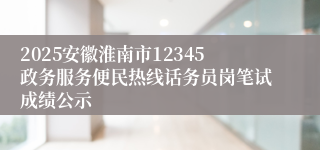 2025安徽淮南市12345政务服务便民热线话务员岗笔试成绩公示
