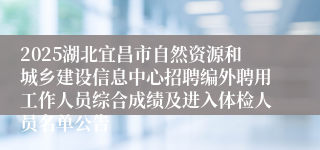 2025湖北宜昌市自然资源和城乡建设信息中心招聘编外聘用工作人员综合成绩及进入体检人员名单公告