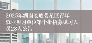 2025年湖南娄底娄星区青年就业见习单位第十批招募见习人员28人公告
