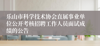 乐山市科学技术协会直属事业单位公开考核招聘工作人员面试成绩的公告