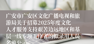 广安市广安区文化广播电视和旅游局关于招募2025年度文化人才服务支持艰苦边远地区和基层一线专项工作者的拟录用人员名单公示