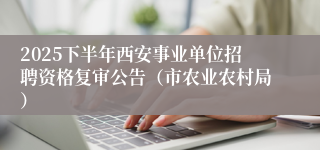 2025下半年西安事业单位招聘资格复审公告(市农业农村局)
