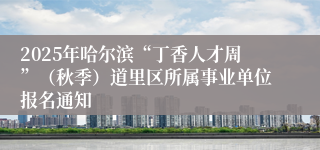 2025年哈尔滨“丁香人才周”（秋季）道里区所属事业单位报名通知